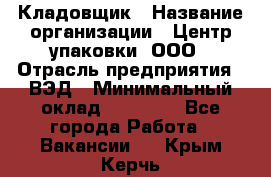 Кладовщик › Название организации ­ Центр упаковки, ООО › Отрасль предприятия ­ ВЭД › Минимальный оклад ­ 19 000 - Все города Работа » Вакансии   . Крым,Керчь